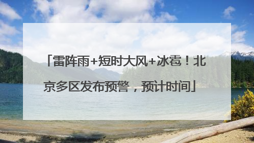 雷阵雨+短时大风+冰雹！北京多区发布预警，预计时间