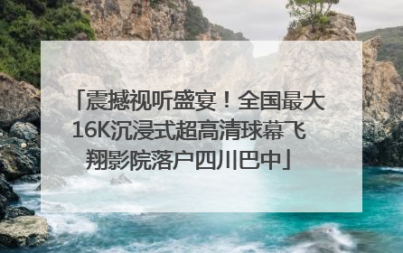 震撼视听盛宴！全国最大16K沉浸式超高清球幕飞翔影院落户四川巴中
