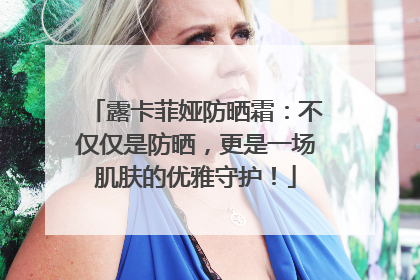 露卡菲娅防晒霜：不仅仅是防晒，更是一场肌肤的优雅守护！