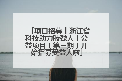 项目招募丨浙江省科技助力肢残人士公益项目（第三期）开始招募受益人啦