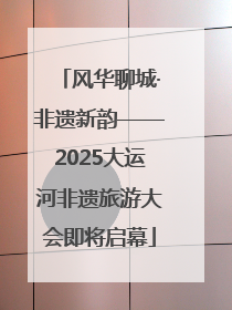 风华聊城·非遗新韵——2025大运河非遗旅游大会即将启幕