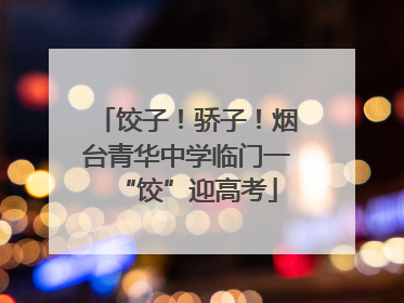饺子！骄子！烟台青华中学临门一“饺”迎高考