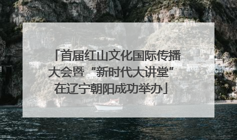 首届红山文化国际传播大会暨“新时代大讲堂”在辽宁朝阳成功举办