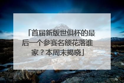 首届新版世俱杯的最后一个参赛名额花落谁家？本周末揭晓
