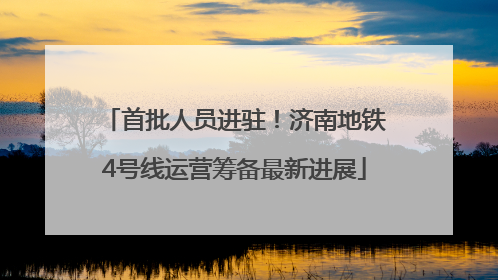 首批人员进驻！济南地铁4号线运营筹备最新进展