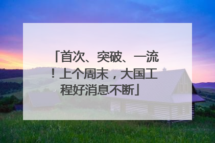 首次、突破、一流！上个周末，大国工程好消息不断