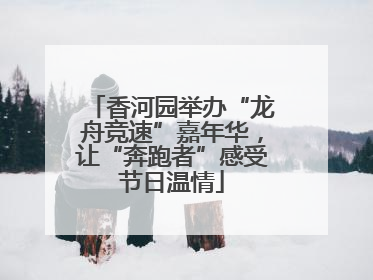 香河园举办“龙舟竞速”嘉年华，让“奔跑者”感受节日温情