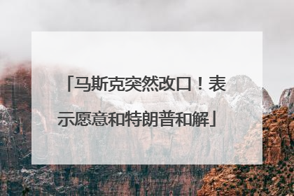 马斯克突然改口！表示愿意和特朗普和解