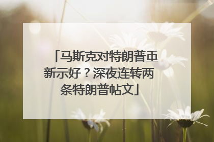 马斯克对特朗普重新示好？深夜连转两条特朗普帖文