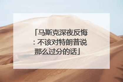 马斯克深夜反悔：不该对特朗普说那么过分的话