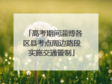 高考期间淄博各区县考点周边路段实施交通管制