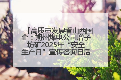 高质量发展看山西国企：朔州煤电公司增子坊矿2025年“安全生产月”宣传咨询日活动亮点纷呈