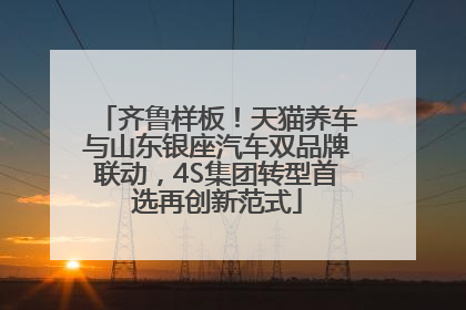 齐鲁样板！天猫养车与山东银座汽车双品牌联动，4S集团转型首选再创新范式
