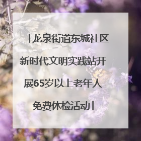 龙泉街道东城社区新时代文明实践站开展65岁以上老年人免费体检活动