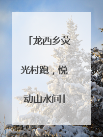 龙西乡荧光村跑，悦动山水间