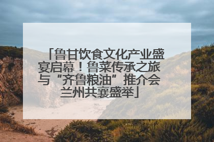 鲁甘饮食文化产业盛宴启幕！鲁菜传承之旅与“齐鲁粮油”推介会兰州共襄盛举