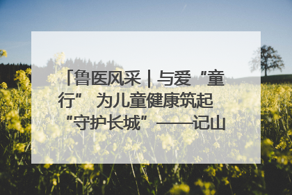 鲁医风采｜与爱“童行” 为儿童健康筑起“守护长城”——记山东省立第三医院儿科主任、主任医师马燕