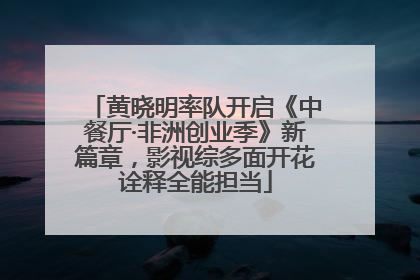 黄晓明率队开启《中餐厅·非洲创业季》新篇章，影视综多面开花诠释全能担当