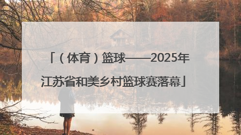 （体育）篮球——2025年江苏省和美乡村篮球赛落幕