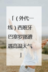 （外代一线）西班牙巴塞罗那遭遇高温天气