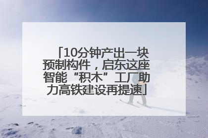 10分钟产出一块预制构件，启东这座智能“积木”工厂助力高铁建设再提速