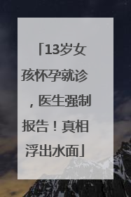 13岁女孩怀孕就诊，医生强制报告！真相浮出水面