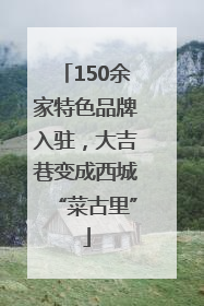 150余家特色品牌入驻，大吉巷变成西城“菜古里”