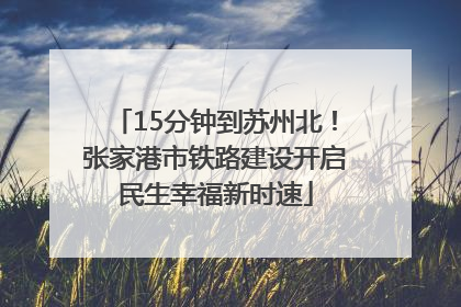 15分钟到苏州北！张家港市铁路建设开启民生幸福新时速