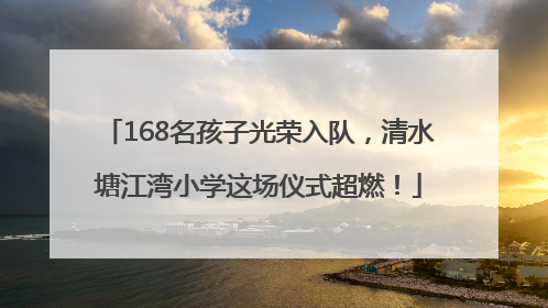 168名孩子光荣入队，清水塘江湾小学这场仪式超燃！