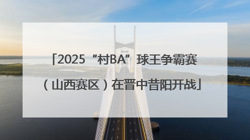 2025“村BA”球王争霸赛（山西赛区）在晋中昔阳开战