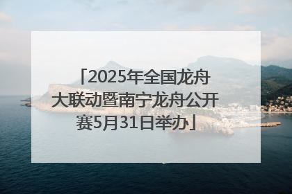 2025年全国龙舟大联动暨南宁龙舟公开赛5月31日举办