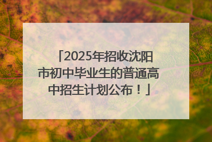 2025年招收沈阳市初中毕业生的普通高中招生计划公布！