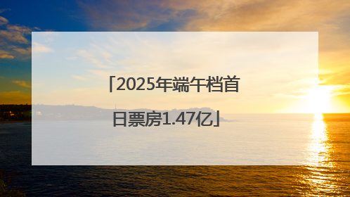 2025年端午档首日票房1.47亿
