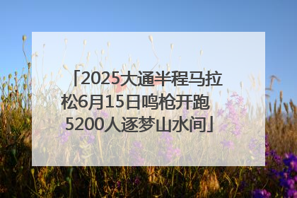 2025大通半程马拉松6月15日鸣枪开跑 5200人逐梦山水间