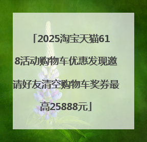 2025淘宝天猫618活动购物车优惠发现邀请好友清空购物车奖券最高25888元
