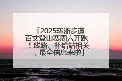 2025环浙步道百丈登山赛周六开跑！线路、补给站相关，最全信息来啦