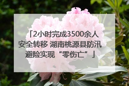 2小时完成3500余人安全转移 湖南桃源县防汛避险实现“零伤亡”