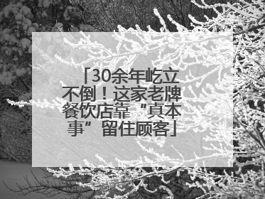 30余年屹立不倒！这家老牌餐饮店靠“真本事”留住顾客