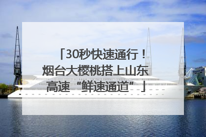30秒快速通行！烟台大樱桃搭上山东高速“鲜速通道”