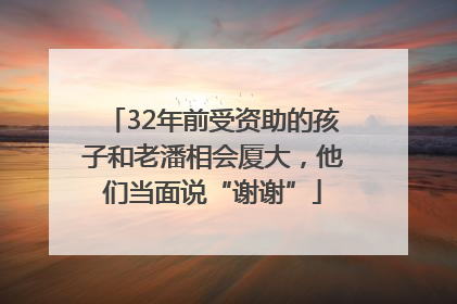 32年前受资助的孩子和老潘相会厦大，他们当面说“谢谢”