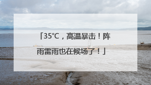 35℃，高温暴击！阵雨雷雨也在候场了！