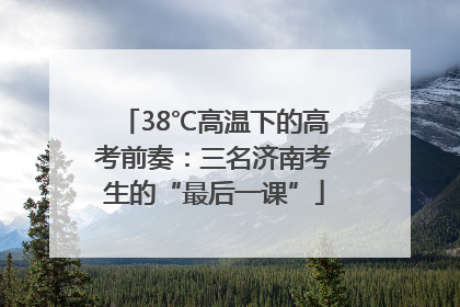 38℃高温下的高考前奏：三名济南考生的“最后一课”