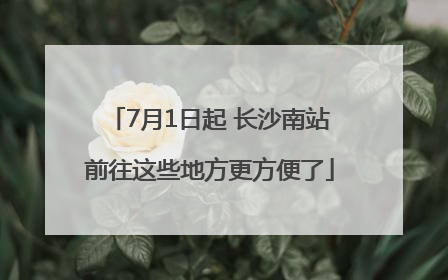7月1日起 长沙南站前往这些地方更方便了