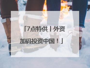 7点特供丨外资加码投资中国！