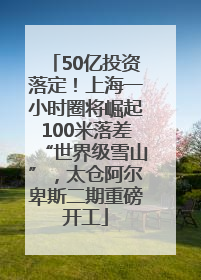 50亿投资落定！上海一小时圈将崛起100米落差“世界级雪山”，太仓阿尔卑斯二期重磅开工