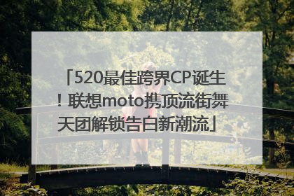 520最佳跨界CP诞生！联想moto携顶流街舞天团解锁告白新潮流