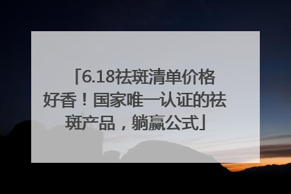 6.18祛斑清单价格好香！国家唯一认证的祛斑产品，躺赢公式