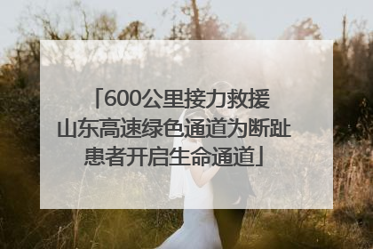 600公里接力救援 山东高速绿色通道为断趾患者开启生命通道