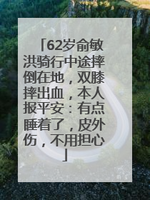 62岁俞敏洪骑行中途摔倒在地，双膝摔出血，本人报平安：有点睡着了，皮外伤，不用担心