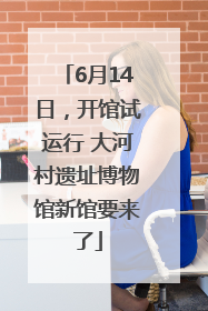 6月14日，开馆试运行 大河村遗址博物馆新馆要来了